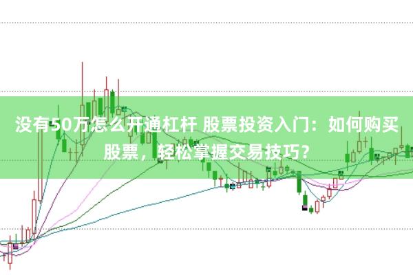 没有50万怎么开通杠杆 股票投资入门：如何购买股票，轻松掌握交易技巧？