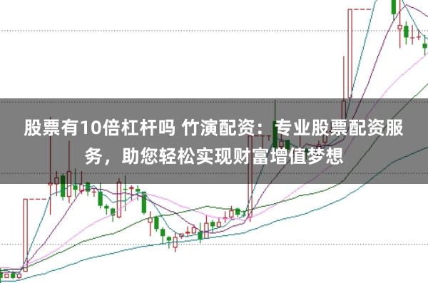 股票有10倍杠杆吗 竹演配资：专业股票配资服务，助您轻松实现财富增值梦想