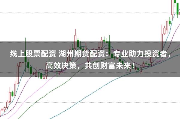 线上股票配资 湖州期货配资：专业助力投资者，高效决策，共创财富未来！
