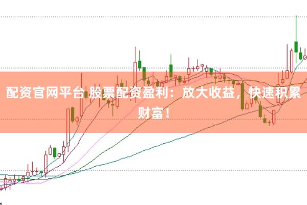 配资官网平台 股票配资盈利：放大收益，快速积累财富！
