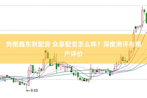 势图鑫东财配资 众豪配资怎么样？深度测评与用户评价