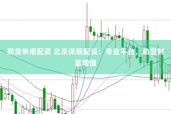 期货举报配资 北京保顺配资：专业平台，助您财富增值