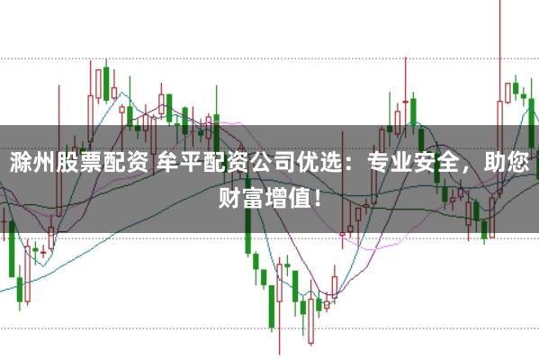 滁州股票配资 牟平配资公司优选：专业安全，助您财富增值！
