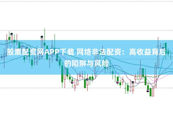 股票配资网APP下载 网络非法配资：高收益背后的陷阱与风险