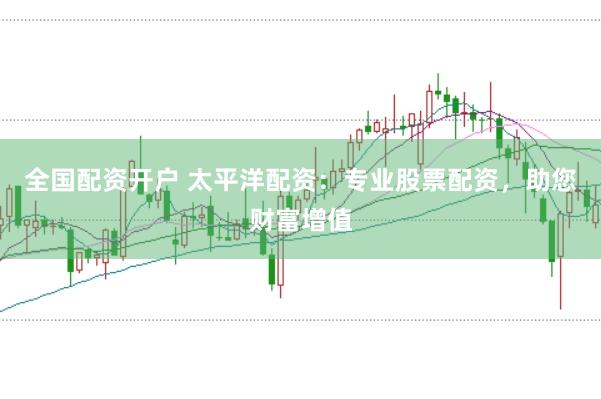 全国配资开户 太平洋配资：专业股票配资，助您财富增值