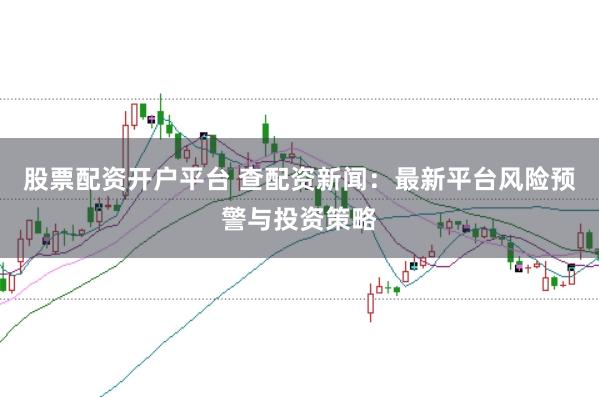 股票配资开户平台 查配资新闻：最新平台风险预警与投资策略