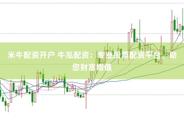 米牛配资开户 牛泓配资：专业股票配资平台，助您财富增值