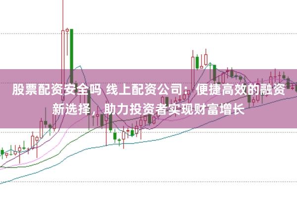 股票配资安全吗 线上配资公司：便捷高效的融资新选择，助力投资者实现财富增长