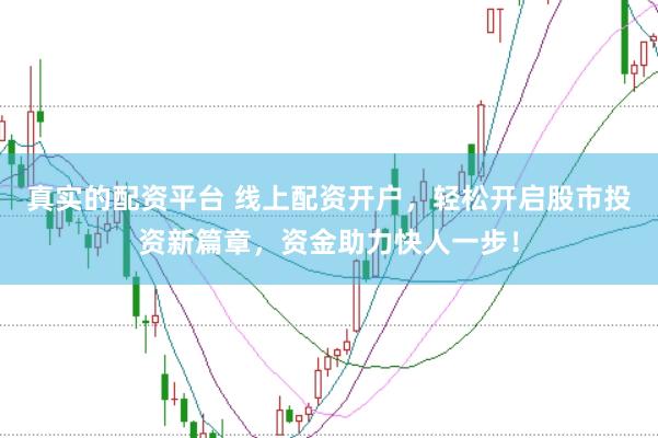 真实的配资平台 线上配资开户，轻松开启股市投资新篇章，资金助力快人一步！