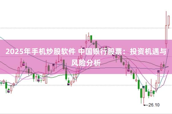 2025年手机炒股软件 中国银行股票：投资机遇与风险分析