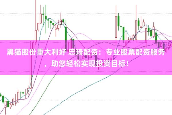 黑猫股份重大利好 忠琦配资：专业股票配资服务，助您轻松实现投资目标！