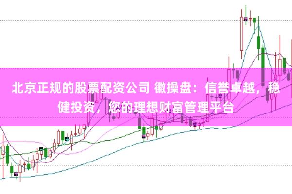 北京正规的股票配资公司 徽操盘：信誉卓越，稳健投资，您的理想财富管理平台