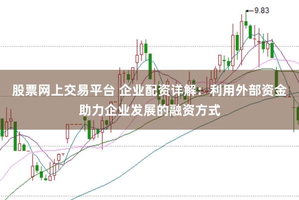 股票网上交易平台 企业配资详解：利用外部资金助力企业发展的融资方式