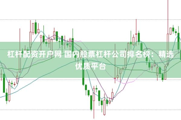 杠杆配资开户网 国内股票杠杆公司排名榜：精选优质平台