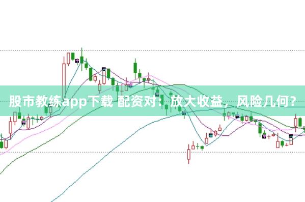 股市教练app下载 配资对：放大收益，风险几何？