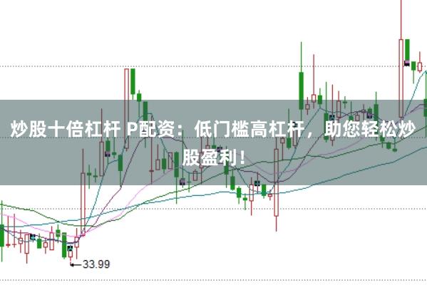 炒股十倍杠杆 P配资：低门槛高杠杆，助您轻松炒股盈利！