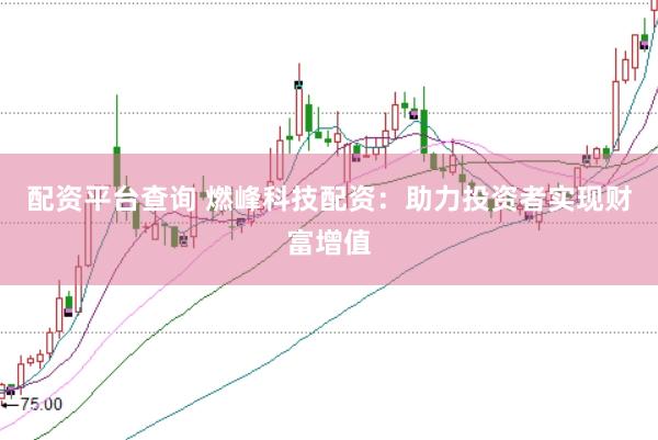 配资平台查询 燃峰科技配资：助力投资者实现财富增值