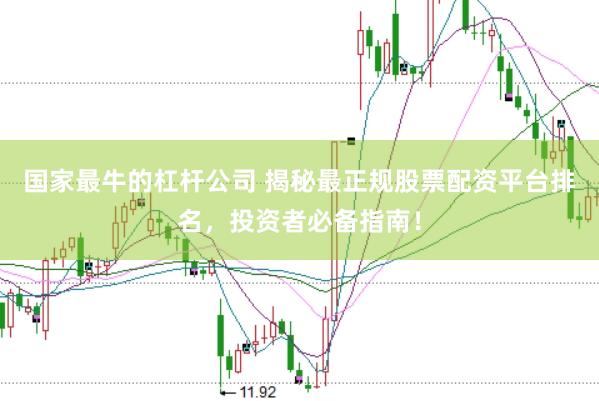 国家最牛的杠杆公司 揭秘最正规股票配资平台排名，投资者必备指南！