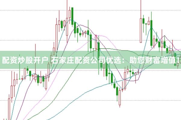配资炒股开户 石家庄配资公司优选：助您财富增值！