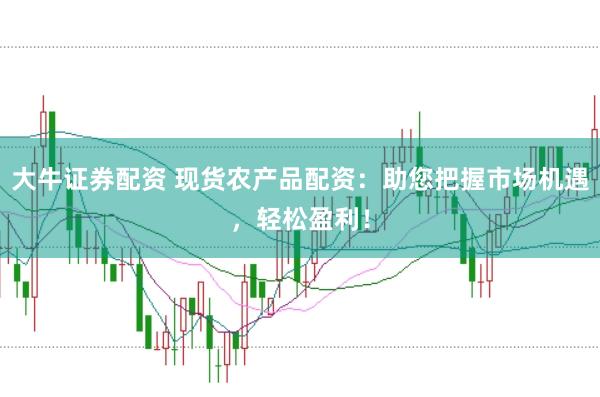 大牛证券配资 现货农产品配资：助您把握市场机遇，轻松盈利！