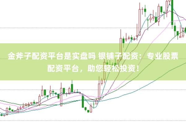 金斧子配资平台是实盘吗 银铺子配资：专业股票配资平台，助您轻松投资！