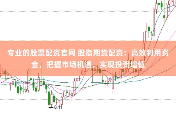 专业的股票配资官网 股指期货配资：高效利用资金，把握市场机遇，实现投资增值