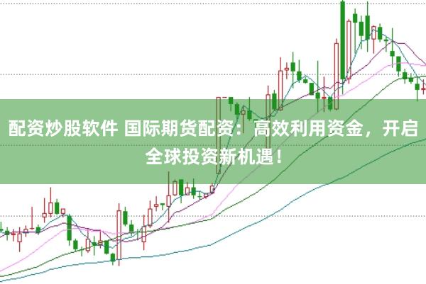 配资炒股软件 国际期货配资：高效利用资金，开启全球投资新机遇！