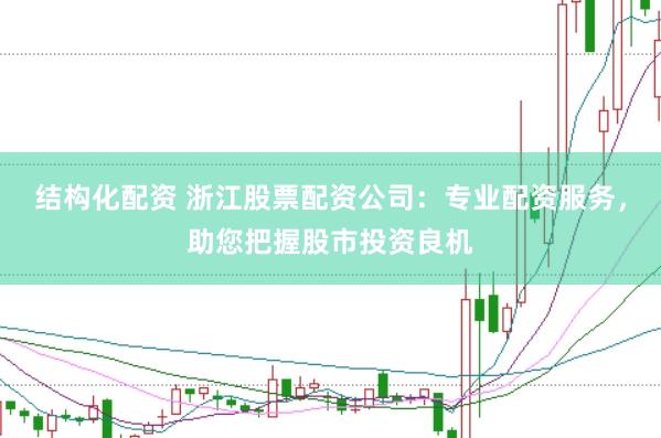 结构化配资 浙江股票配资公司：专业配资服务，助您把握股市投资良机