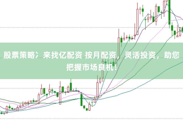 股票策略冫来找亿配资 按月配资，灵活投资，助您把握市场良机！