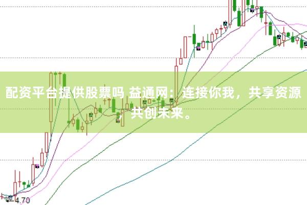 配资平台提供股票吗 益通网：连接你我，共享资源，共创未来。