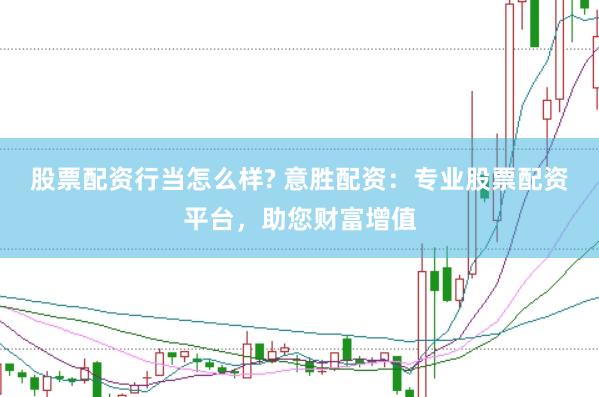 股票配资行当怎么样? 意胜配资：专业股票配资平台，助您财富增值