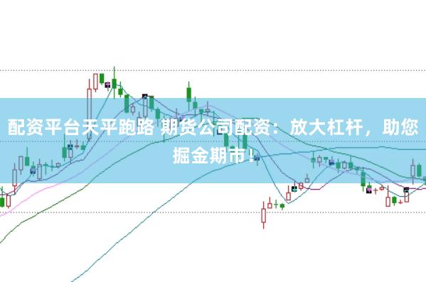 配资平台天平跑路 期货公司配资：放大杠杆，助您掘金期市！