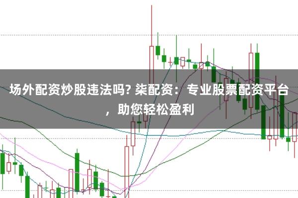 场外配资炒股违法吗? 柒配资：专业股票配资平台，助您轻松盈利