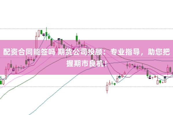 配资合同能签吗 期货公司投顾：专业指导，助您把握期市良机！