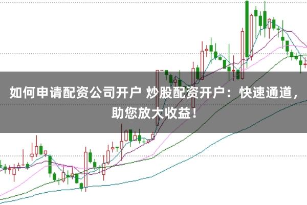 如何申请配资公司开户 炒股配资开户：快速通道，助您放大收益！