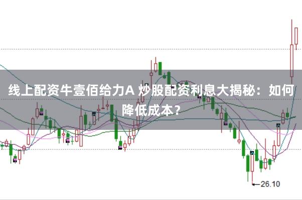 线上配资牛壹佰给力A 炒股配资利息大揭秘：如何降低成本？