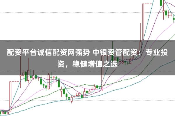 配资平台诚信配资网强势 中银资管配资：专业投资，稳健增值之选