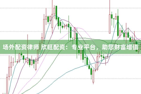 场外配资律师 欣旺配资：专业平台，助您财富增值