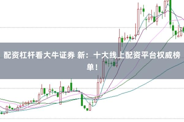 配资杠杆看大牛证券 新：十大线上配资平台权威榜单！
