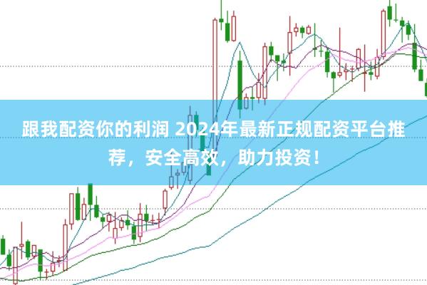跟我配资你的利润 2024年最新正规配资平台推荐，安全高效，助力投资！