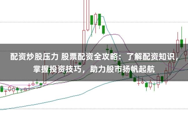 配资炒股压力 股票配资全攻略：了解配资知识，掌握投资技巧，助力股市扬帆起航