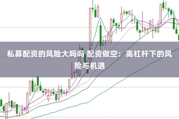 私募配资的风险大吗吗 配资做空：高杠杆下的风险与机遇
