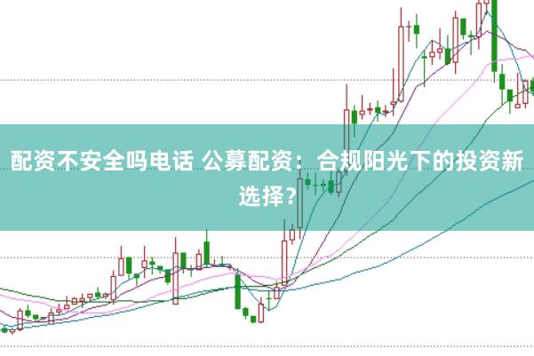 配资不安全吗电话 公募配资：合规阳光下的投资新选择？