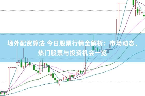 场外配资算法 今日股票行情全解析：市场动态、热门股票与投资机会一览