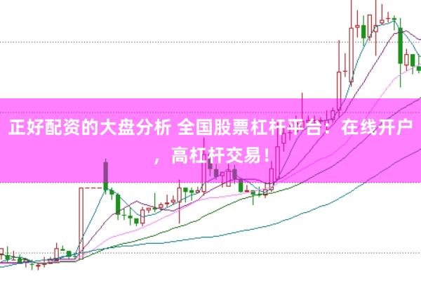 正好配资的大盘分析 全国股票杠杆平台：在线开户，高杠杆交易！
