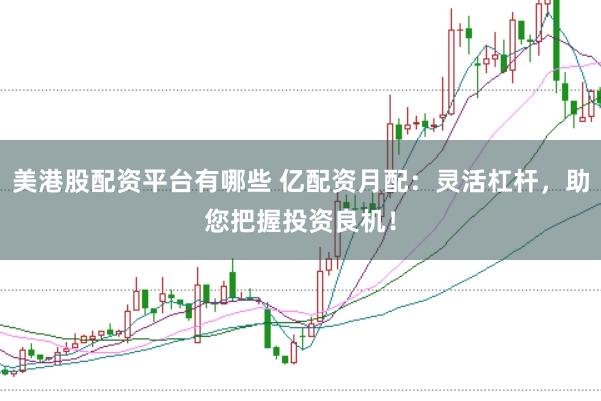 美港股配资平台有哪些 亿配资月配：灵活杠杆，助您把握投资良机！