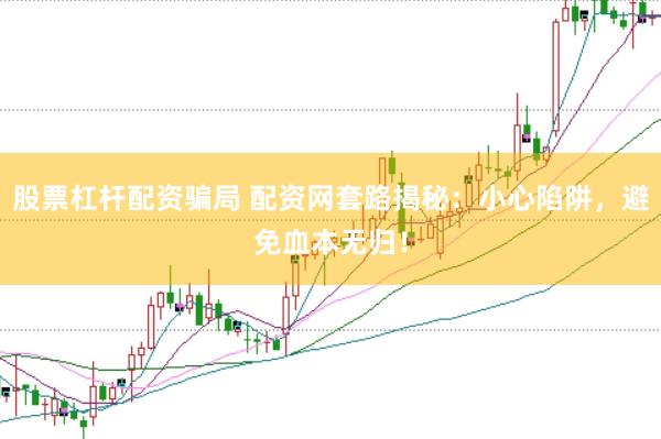 股票杠杆配资骗局 配资网套路揭秘：小心陷阱，避免血本无归！