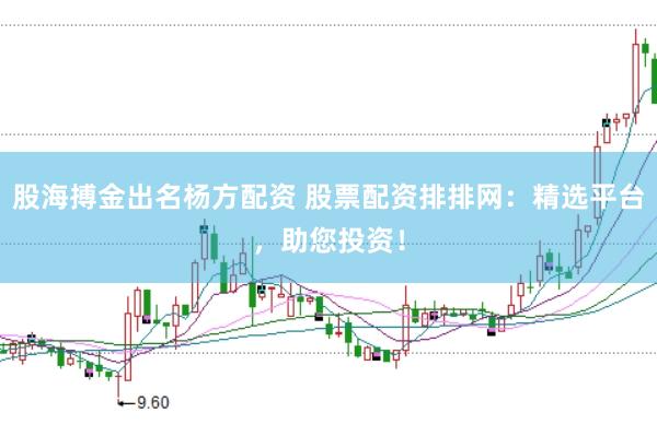 股海搏金出名杨方配资 股票配资排排网：精选平台，助您投资！