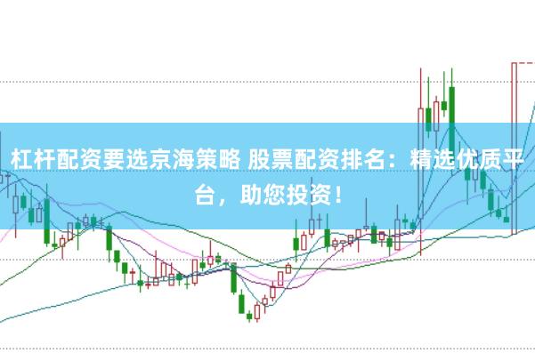 杠杆配资要选京海策略 股票配资排名：精选优质平台，助您投资！