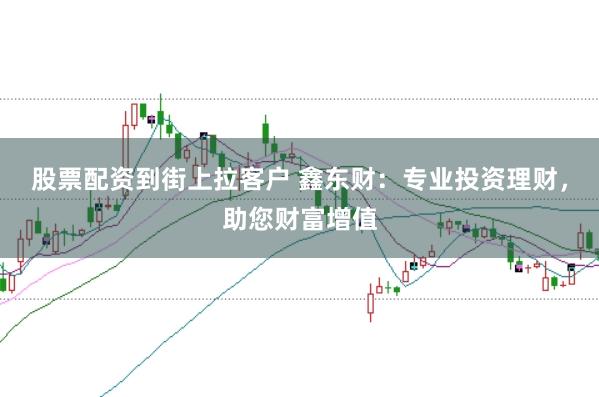 股票配资到街上拉客户 鑫东财：专业投资理财，助您财富增值